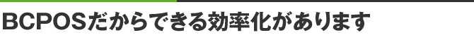 BCPOSだからできる効率化があります