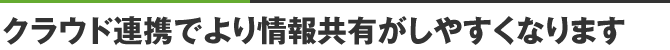 クラウド連携でより情報共有がしやすくなります