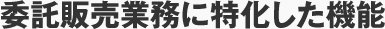 委託販売業務に特化した機能