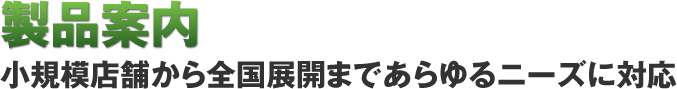 製品案内 小規模店舗から全国展開まであらゆるニーズに対応